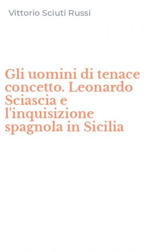 Gli uomini di tenace concetto. Leonardo Sciascia e l'inquisizione spagnola in Sicilia