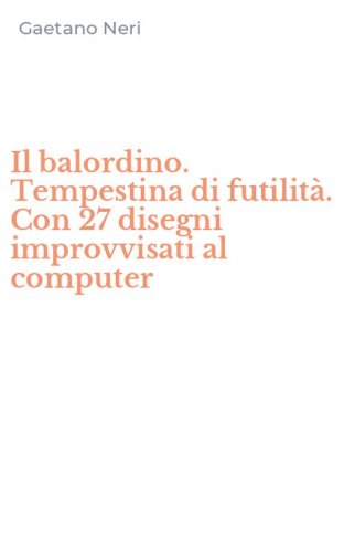 Il balordino. Tempestina di futilit&agrave;. Con 27 disegni improvvisati al computer
