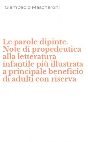 Le parole dipinte. Note di propedeutica alla letteratura infantile pi&ugrave; illustrata a principale beneficio di adulti con riserva