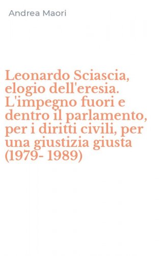 Leonardo Sciascia, elogio dell'eresia. L'impegno fuori e dentro il parlamento, per i diritti civili, per una giustizia giusta (1979-1989)