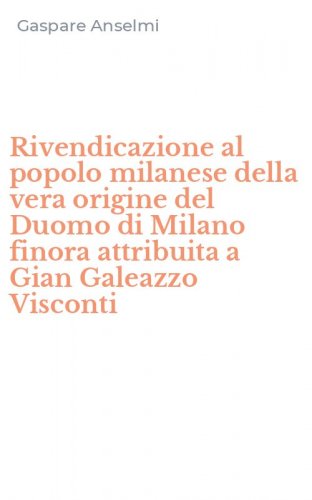 Rivendicazione al popolo milanese della vera origine del Duomo di Milano finora attribuita a Gian Galeazzo Visconti