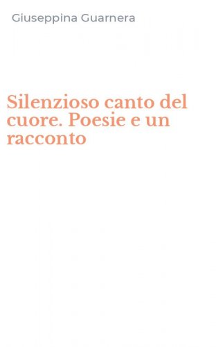 Silenzioso canto del cuore. Poesie e un racconto