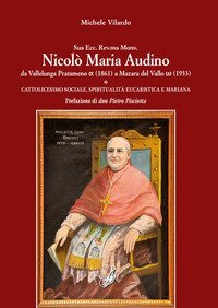 Sua Ecc. Rev.ma Mons. Nicol&ograve; Maria Audino da Vallelunga Pratameno (1861) a Mazara del Vallo (1933). Cattolicesimo sociale, spiritualit&agrave; eucaristica e mariana