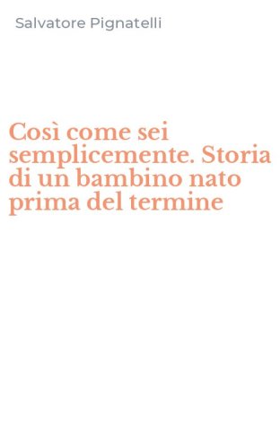 Cos&igrave; come sei semplicemente. Storia di un bambino nato prima del termine