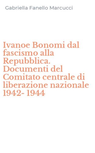 Ivanoe Bonomi dal fascismo alla Repubblica. Documenti del Comitato centrale di liberazione nazionale 1942-1944