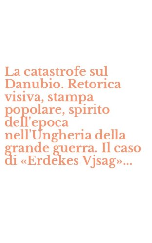 La catastrofe sul Danubio. Retorica visiva, stampa popolare, spirito dell'epoca nell'Ungheria della grande guerra. Il caso di &laquo;Erdekes Vjsag&raquo;...