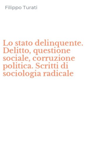 Lo stato delinquente. Delitto, questione sociale, corruzione politica. Scritti di sociologia radicale