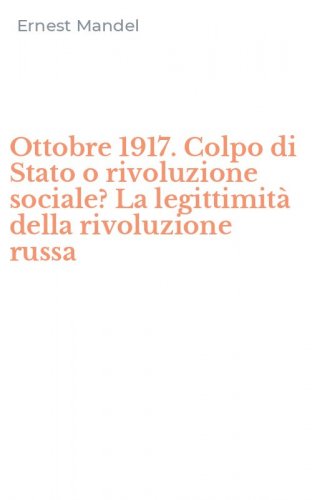 Ottobre 1917. Colpo di Stato o rivoluzione sociale? La legittimit&agrave; della rivoluzione russa