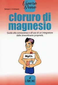 Cloruro di magnesio. Guida alla conoscenza e all'uso di un integratore dalle straordinarie propriet&agrave;