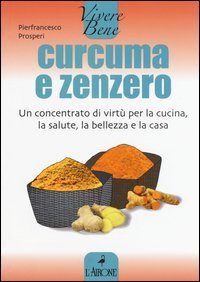 Curcuma e zenzero. Un concentrato di virt&ugrave; per la cucina, la salute, la bellezza e la casa