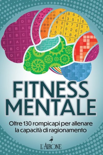 Fitness mentale. Oltre 130 rompicapi per allenare la capacit&agrave; di ragionamento