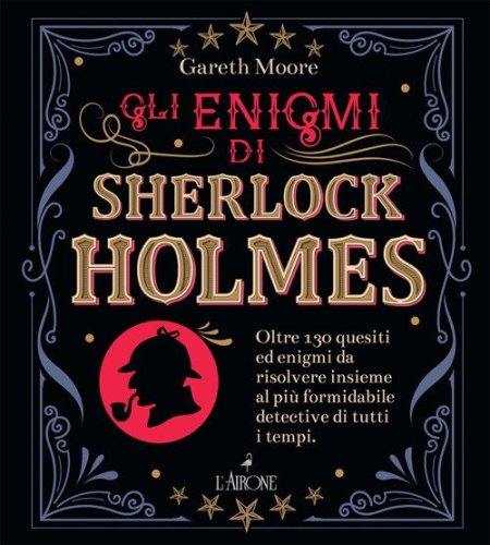 Gli enigmi di Sherlock Holmes. Oltre 130 quesiti ed enigmi da risolvere insieme al pi&ugrave; formidabile detective di tutti i tempi