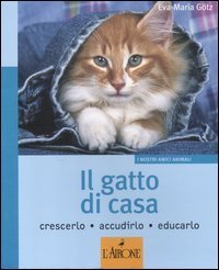 Il gatto di casa. Crescerlo, accudirlo, educarlo