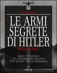 Le armi segrete di Hitler 1933-1945. Armi e strategie del programma bellico &laquo;top secret&raquo; della Germania
