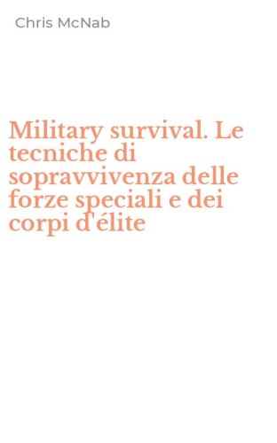 Military survival. Le tecniche di sopravvivenza delle forze speciali e dei corpi d'&eacute;lite