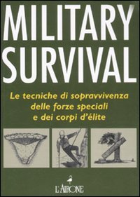 Military survival. Le tecniche di sopravvivenza delle forze speciali e dei corpi d'&eacute;lite