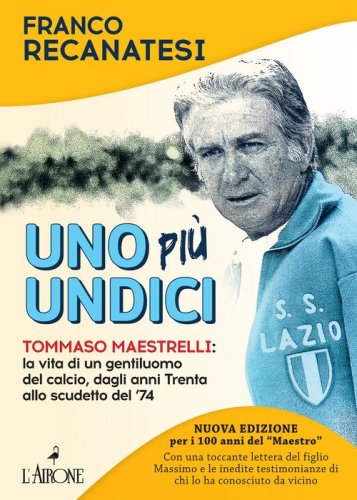 Uno pi&ugrave; undici. Tommaso Maestrelli: la vita di un gentiluomo del calcio, dagli anni Trenta allo scudetto del '74