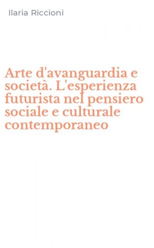 Arte d'avanguardia e societ&agrave;. L'esperienza futurista nel pensiero sociale e culturale contemporaneo