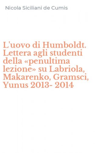 L'uovo di Humboldt. Lettera agli studenti della &laquo;penultima lezione&raquo; su Labriola, Makarenko, Gramsci, Yunus 2013-2014