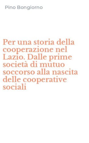 Per una storia della cooperazione nel Lazio. Dalle prime societ&agrave; di mutuo soccorso alla nascita delle cooperative sociali