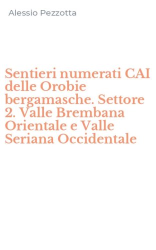 Sentieri numerati CAI delle Orobie bergamasche. Settore 2. Valle Brembana Orientale e Valle Seriana Occidentale