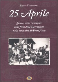 25 aprile. Storia, mito, immagini della festa della liberazione nella comunit&agrave; di Prato Sesia