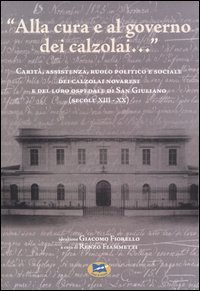 &laquo;Alla cura e al governo dei calzolai...&raquo; Carit&agrave;, assistenza, ruolo politico e sociale dei calzolai novaresi e del loro ospedale di San Giuliano (secoli XIII-XX)