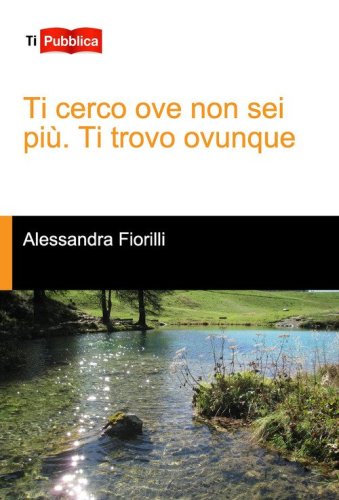 Ti cerco ove non sei pi&ugrave;. Ti trovo ovunque