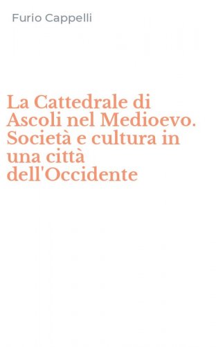 La Cattedrale di Ascoli nel Medioevo. Societ&agrave; e cultura in una citt&agrave; dell'Occidente
