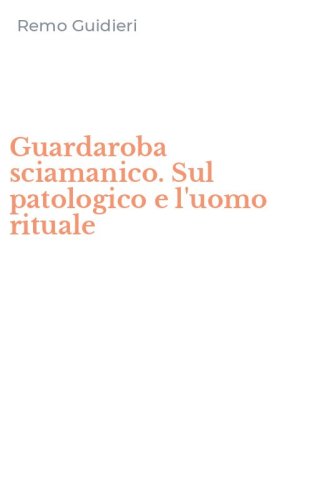 Guardaroba sciamanico. Sul patologico e l'uomo rituale