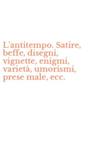 L'antitempo. Satire, beffe, disegni, vignette, enigmi, variet&agrave;, umorismi, prese male, ecc.