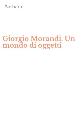 Giorgio Morandi. Un mondo di oggetti