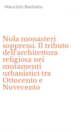 Nola monasteri soppressi. Il tributo dell'architettura religiosa nei mutamenti urbanistici tra Ottocento e Novecento