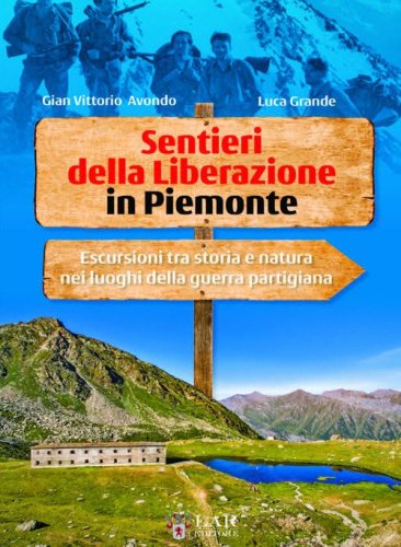 Sentieri della Liberazione in Piemonte. Escursioni tra storia e natura nei luoghi della guerra partigiana