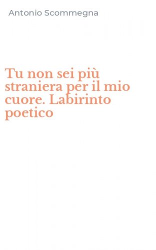 Tu non sei pi&ugrave; straniera per il mio cuore. Labirinto poetico