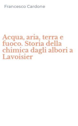 Acqua, aria, terra e fuoco. Storia della chimica dagli albori a Lavoisier