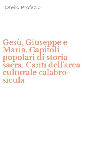 Ges&ugrave;, Giuseppe e Maria. Capitoli popolari di storia sacra. Canti dell'area culturale calabro-sicula