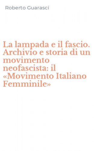 La lampada e il fascio. Archivio e storia di un movimento neofascista: il &laquo;Movimento Italiano Femminile&raquo;