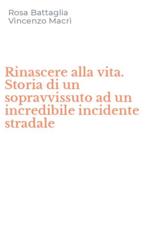 Rinascere alla vita. Storia di un sopravvissuto ad un incredibile incidente stradale