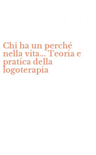 Chi ha un perch&eacute; nella vita... Teoria e pratica della logoterapia