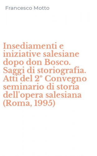 Insediamenti e iniziative salesiane dopo don Bosco. Saggi di storiografia. Atti del 2&ordm; Convegno seminario di storia dell'opera salesiana (Roma, 1995)