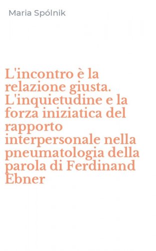 L'incontro &egrave; la relazione giusta. L'inquietudine e la forza iniziatica del rapporto interpersonale nella pneumatologia della parola di Ferdinand Ebner