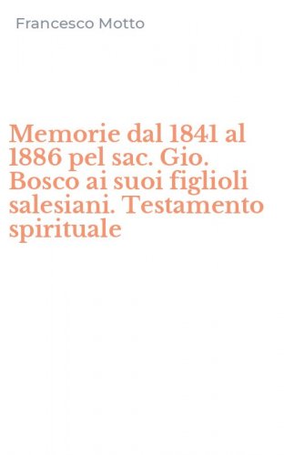 Memorie dal 1841 al 1886 pel sac. Gio. Bosco ai suoi figlioli salesiani. Testamento spirituale