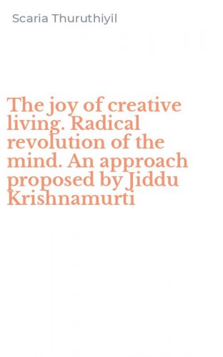 The joy of creative living. Radical revolution of the mind. An approach proposed by Jiddu Krishnamurti
