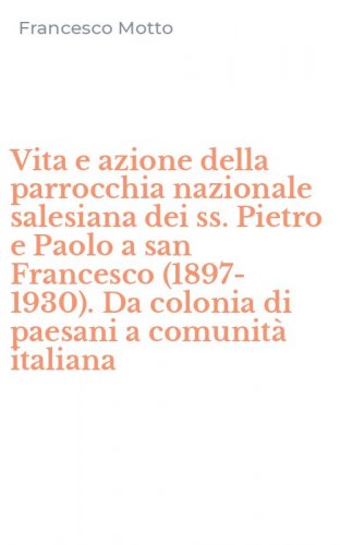 Vita e azione della parrocchia nazionale salesiana dei ss. Pietro e Paolo a san Francesco (1897-1930). Da colonia di paesani a comunit&agrave; italiana