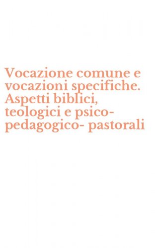 Vocazione comune e vocazioni specifiche. Aspetti biblici, teologici e psico-pedagogico-pastorali
