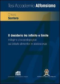Il desiderio tra infinito e limite. Indagine etico-pedagogica sui disturbi alimentari in adolescenza - INDAGINE ETICO-PEDAGOGICA SUI DISTURBI ALIMENTARI IN ADOLESCENZA