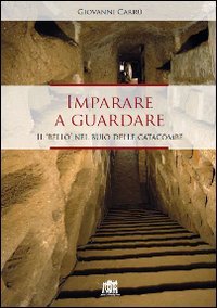 Imparare a guardare. Il &laquo;bello&raquo; nel buio delle catacombe - IL "BELLO" NEL BUIO DELLE CATACOMBE