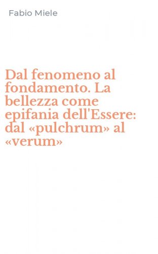 Dal fenomeno al fondamento. La bellezza come epifania dell'Essere: dal &laquo;pulchrum&raquo; al &laquo;verum&raquo;