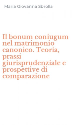 Il bonum coniugum nel matrimonio canonico. Teoria, prassi giurisprudenziale e prospettive di comparazione